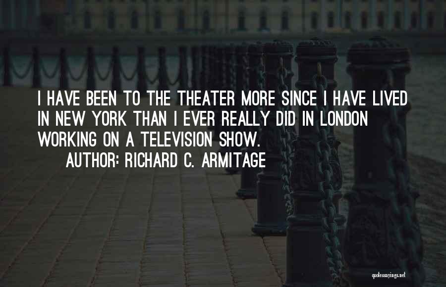 Richard C. Armitage Quotes: I Have Been To The Theater More Since I Have Lived In New York Than I Ever Really Did In