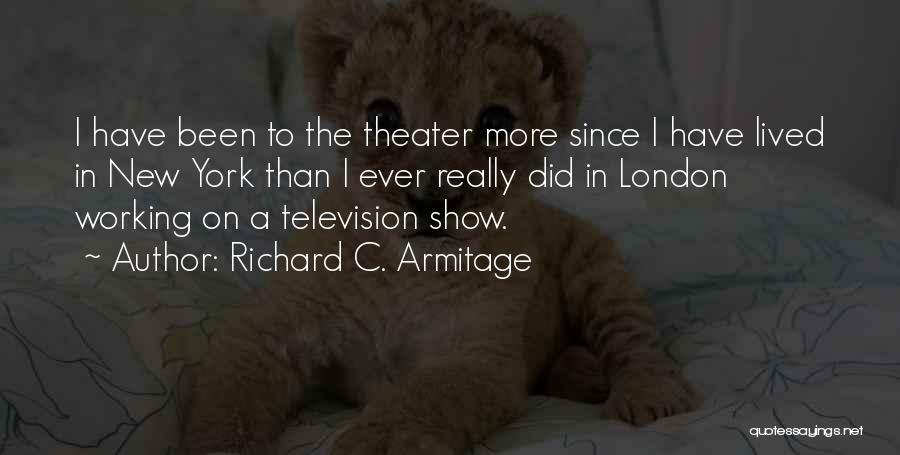 Richard C. Armitage Quotes: I Have Been To The Theater More Since I Have Lived In New York Than I Ever Really Did In