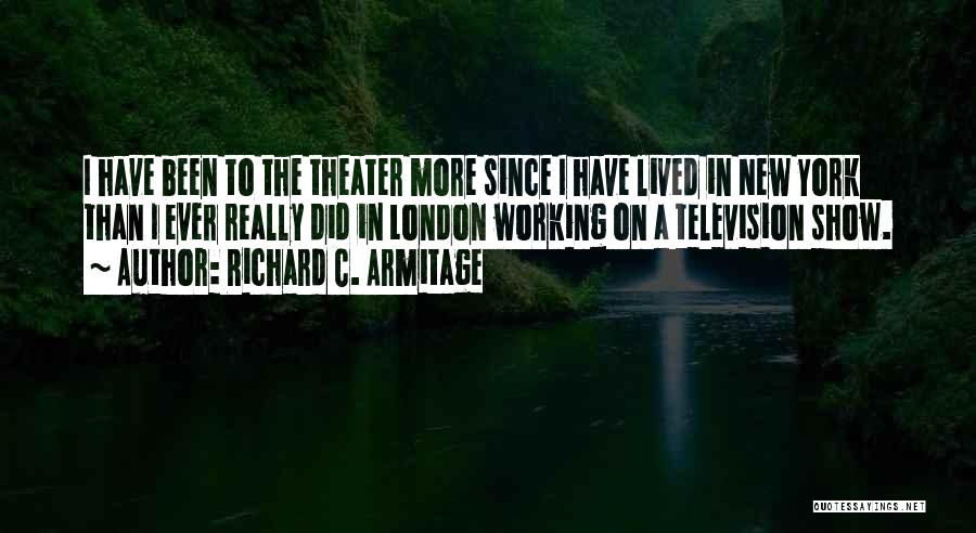 Richard C. Armitage Quotes: I Have Been To The Theater More Since I Have Lived In New York Than I Ever Really Did In