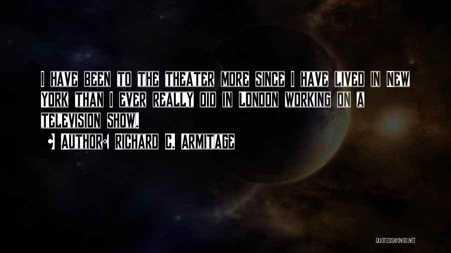 Richard C. Armitage Quotes: I Have Been To The Theater More Since I Have Lived In New York Than I Ever Really Did In