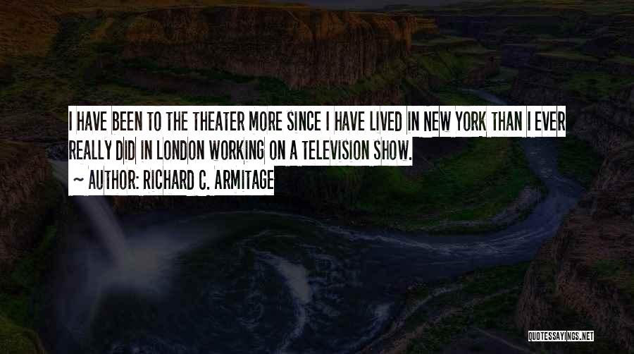 Richard C. Armitage Quotes: I Have Been To The Theater More Since I Have Lived In New York Than I Ever Really Did In