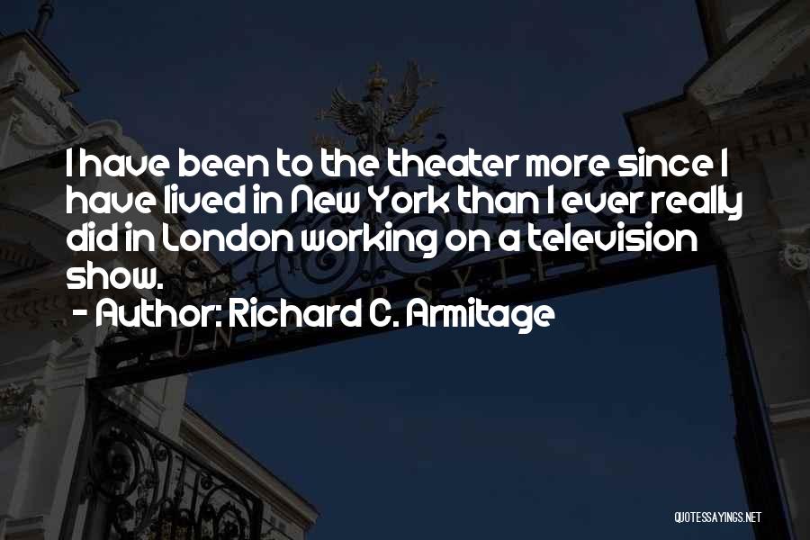 Richard C. Armitage Quotes: I Have Been To The Theater More Since I Have Lived In New York Than I Ever Really Did In