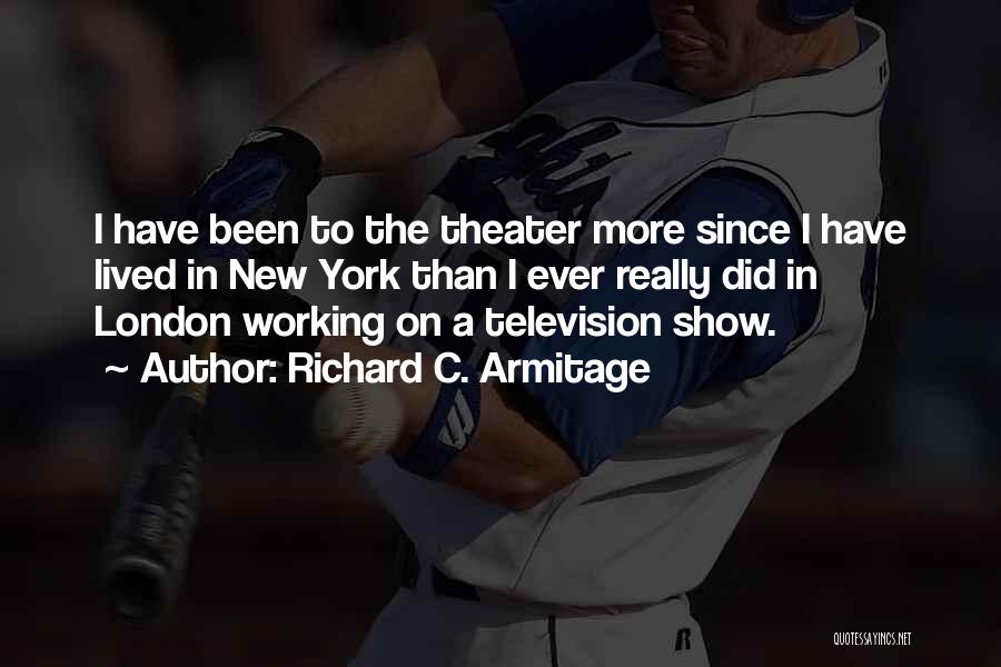 Richard C. Armitage Quotes: I Have Been To The Theater More Since I Have Lived In New York Than I Ever Really Did In