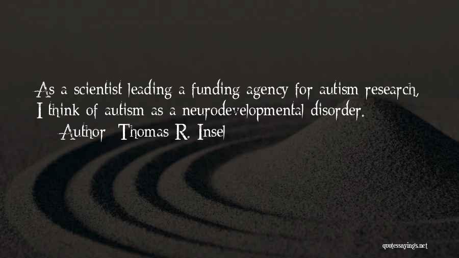 Thomas R. Insel Quotes: As A Scientist Leading A Funding Agency For Autism Research, I Think Of Autism As A Neurodevelopmental Disorder.