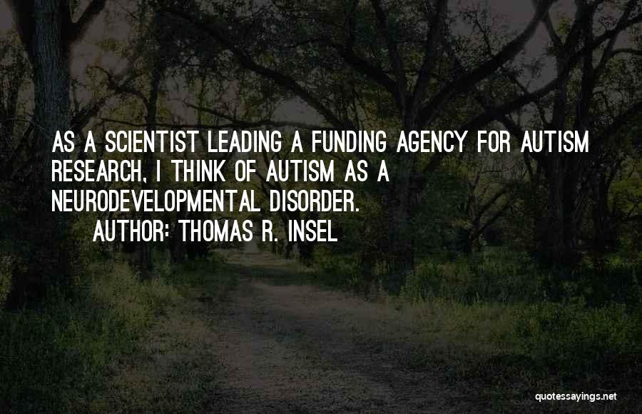 Thomas R. Insel Quotes: As A Scientist Leading A Funding Agency For Autism Research, I Think Of Autism As A Neurodevelopmental Disorder.
