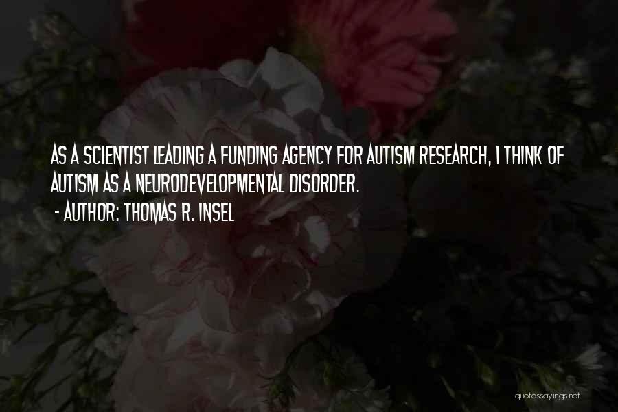 Thomas R. Insel Quotes: As A Scientist Leading A Funding Agency For Autism Research, I Think Of Autism As A Neurodevelopmental Disorder.