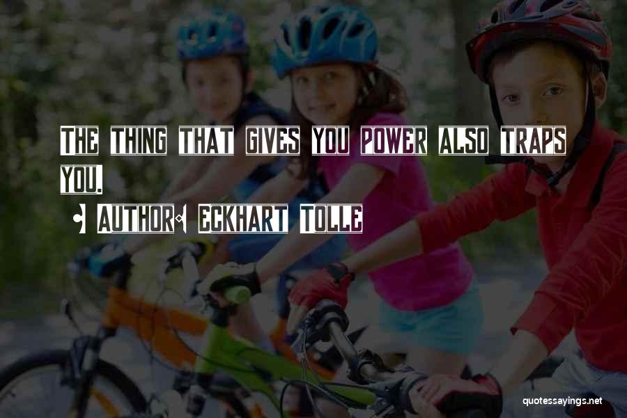 Eckhart Tolle Quotes: The Thing That Gives You Power Also Traps You.