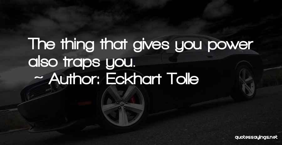Eckhart Tolle Quotes: The Thing That Gives You Power Also Traps You.