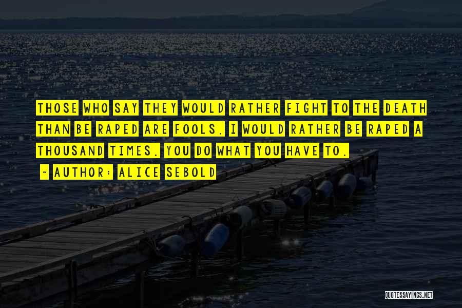 Alice Sebold Quotes: Those Who Say They Would Rather Fight To The Death Than Be Raped Are Fools. I Would Rather Be Raped