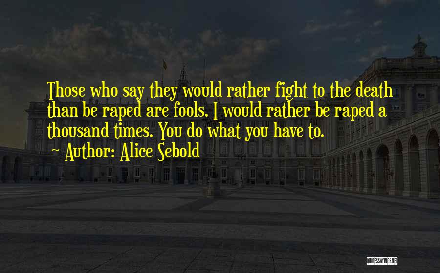 Alice Sebold Quotes: Those Who Say They Would Rather Fight To The Death Than Be Raped Are Fools. I Would Rather Be Raped