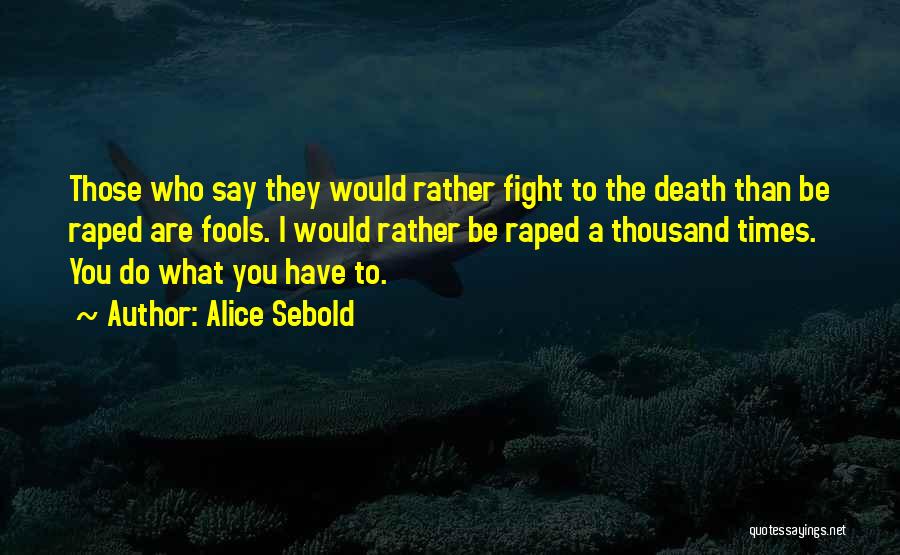 Alice Sebold Quotes: Those Who Say They Would Rather Fight To The Death Than Be Raped Are Fools. I Would Rather Be Raped