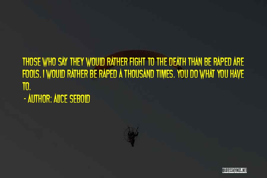 Alice Sebold Quotes: Those Who Say They Would Rather Fight To The Death Than Be Raped Are Fools. I Would Rather Be Raped