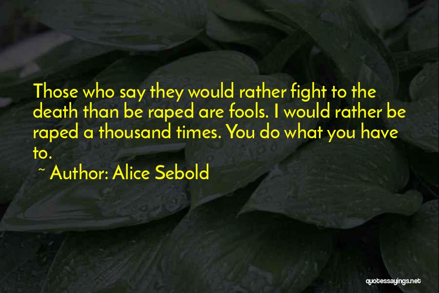 Alice Sebold Quotes: Those Who Say They Would Rather Fight To The Death Than Be Raped Are Fools. I Would Rather Be Raped