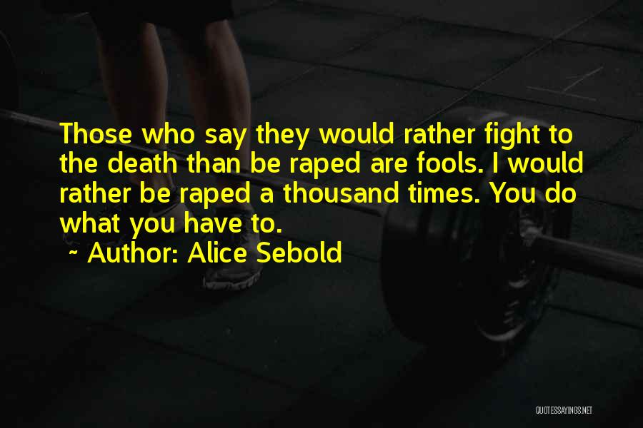 Alice Sebold Quotes: Those Who Say They Would Rather Fight To The Death Than Be Raped Are Fools. I Would Rather Be Raped