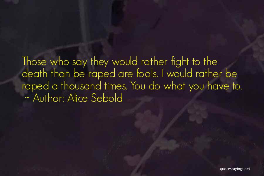 Alice Sebold Quotes: Those Who Say They Would Rather Fight To The Death Than Be Raped Are Fools. I Would Rather Be Raped