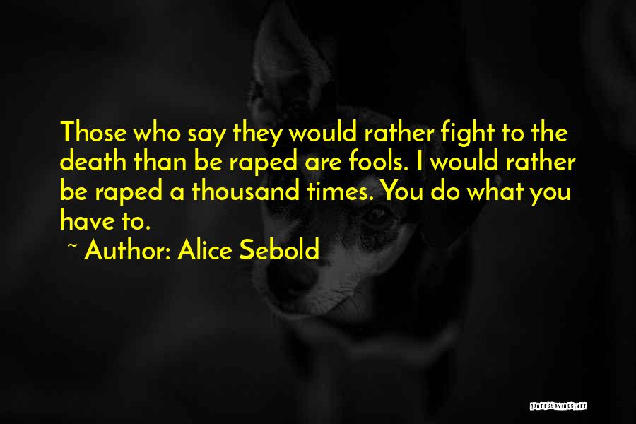 Alice Sebold Quotes: Those Who Say They Would Rather Fight To The Death Than Be Raped Are Fools. I Would Rather Be Raped