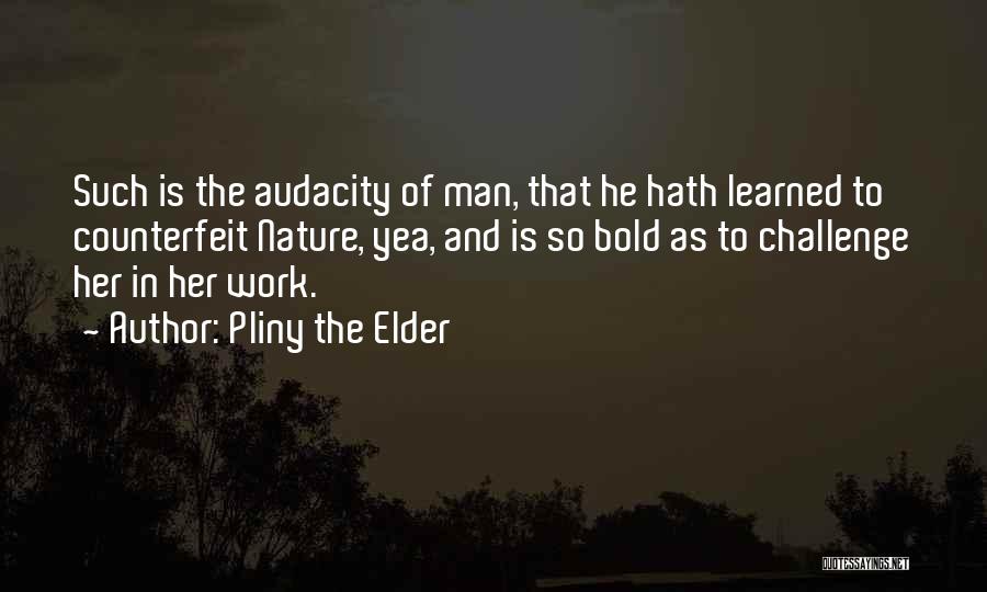 Pliny The Elder Quotes: Such Is The Audacity Of Man, That He Hath Learned To Counterfeit Nature, Yea, And Is So Bold As To