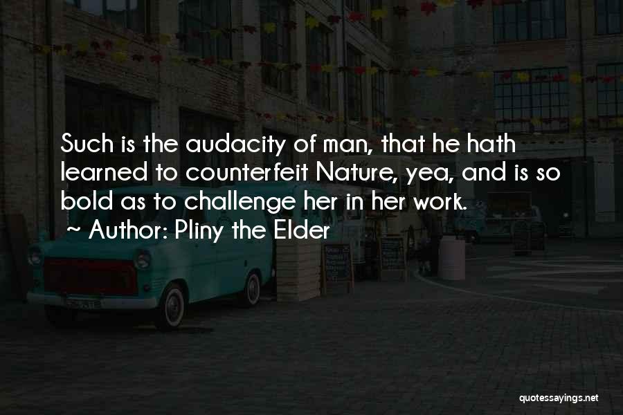 Pliny The Elder Quotes: Such Is The Audacity Of Man, That He Hath Learned To Counterfeit Nature, Yea, And Is So Bold As To