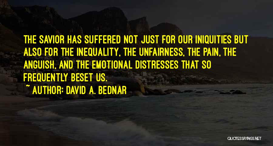 David A. Bednar Quotes: The Savior Has Suffered Not Just For Our Iniquities But Also For The Inequality, The Unfairness, The Pain, The Anguish,