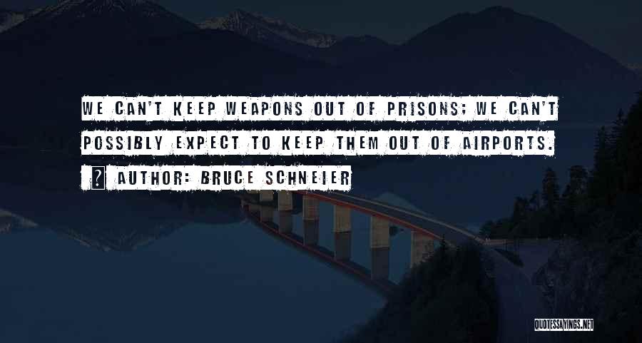 Bruce Schneier Quotes: We Can't Keep Weapons Out Of Prisons; We Can't Possibly Expect To Keep Them Out Of Airports.