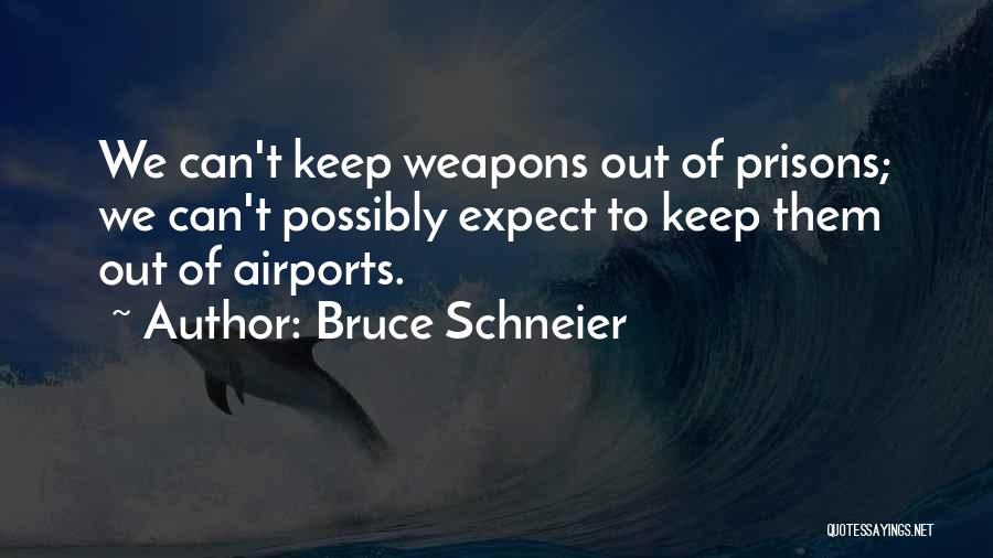 Bruce Schneier Quotes: We Can't Keep Weapons Out Of Prisons; We Can't Possibly Expect To Keep Them Out Of Airports.