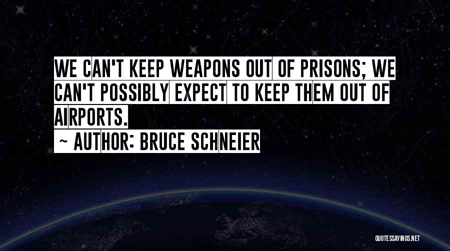 Bruce Schneier Quotes: We Can't Keep Weapons Out Of Prisons; We Can't Possibly Expect To Keep Them Out Of Airports.