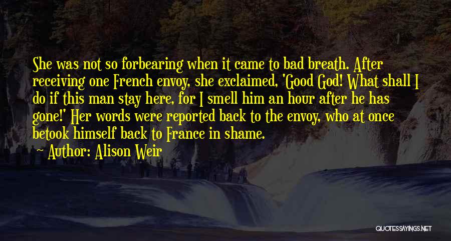 Alison Weir Quotes: She Was Not So Forbearing When It Came To Bad Breath. After Receiving One French Envoy, She Exclaimed, 'good God!