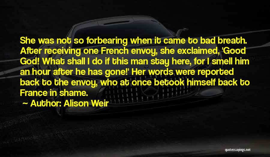 Alison Weir Quotes: She Was Not So Forbearing When It Came To Bad Breath. After Receiving One French Envoy, She Exclaimed, 'good God!