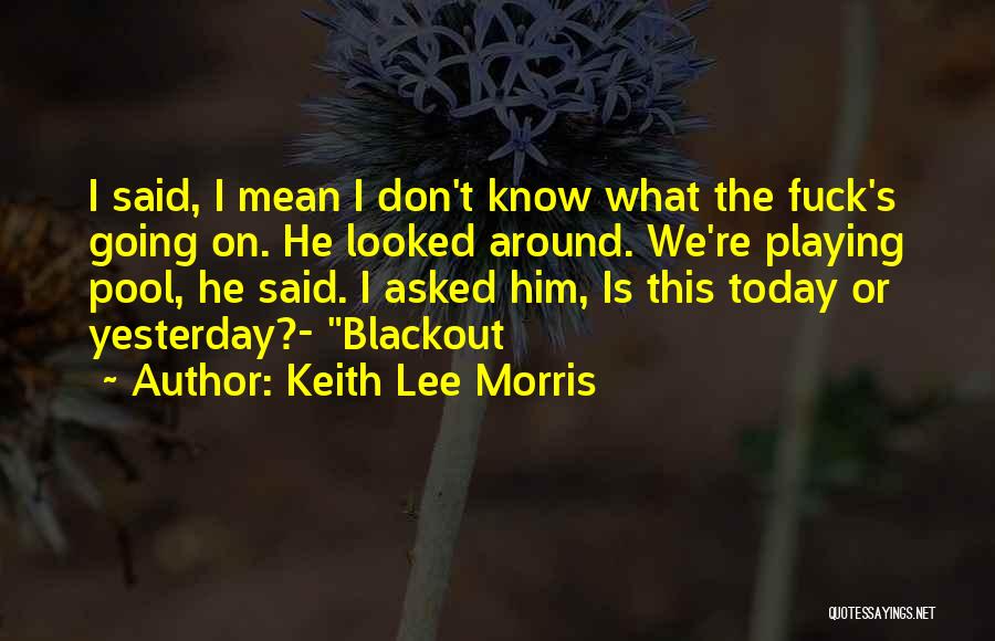 Keith Lee Morris Quotes: I Said, I Mean I Don't Know What The Fuck's Going On. He Looked Around. We're Playing Pool, He Said.