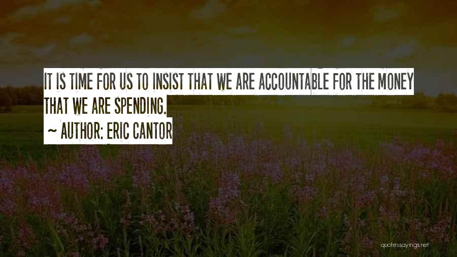 Eric Cantor Quotes: It Is Time For Us To Insist That We Are Accountable For The Money That We Are Spending.