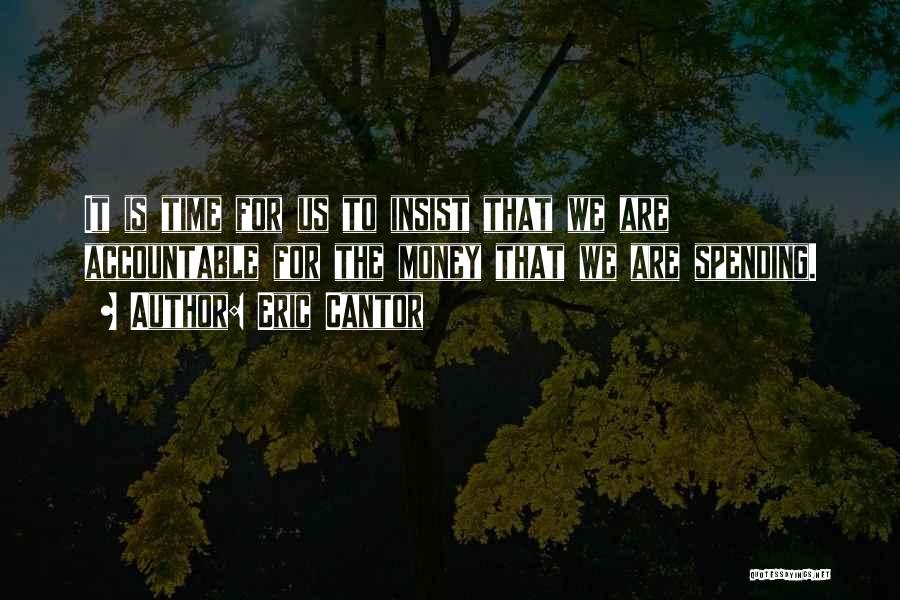Eric Cantor Quotes: It Is Time For Us To Insist That We Are Accountable For The Money That We Are Spending.