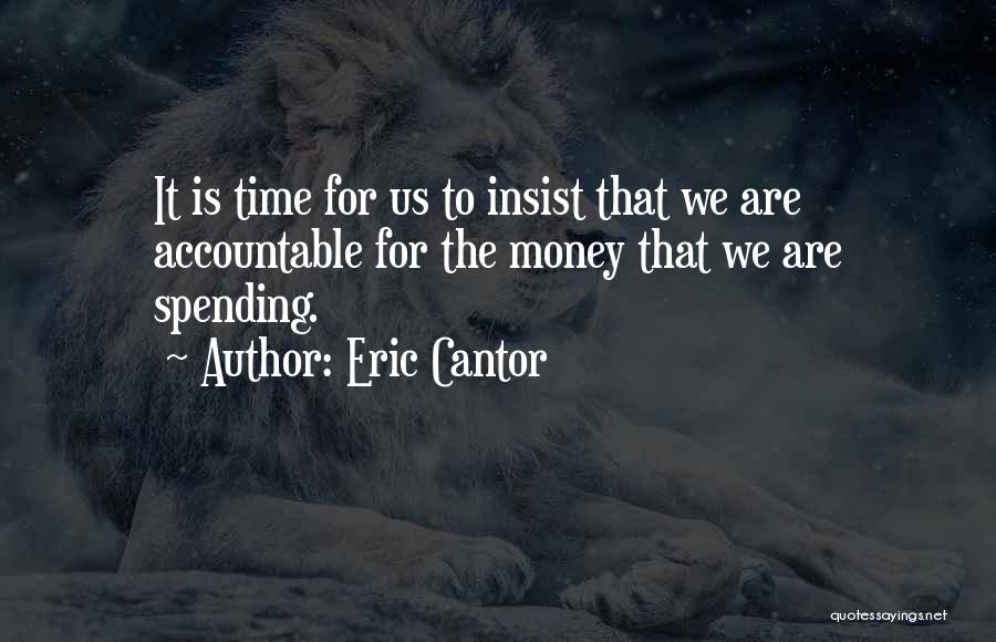 Eric Cantor Quotes: It Is Time For Us To Insist That We Are Accountable For The Money That We Are Spending.