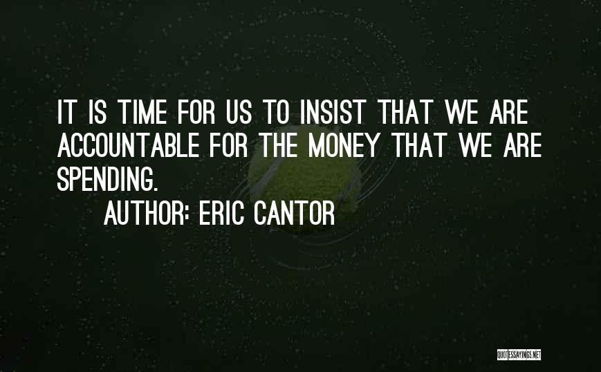 Eric Cantor Quotes: It Is Time For Us To Insist That We Are Accountable For The Money That We Are Spending.