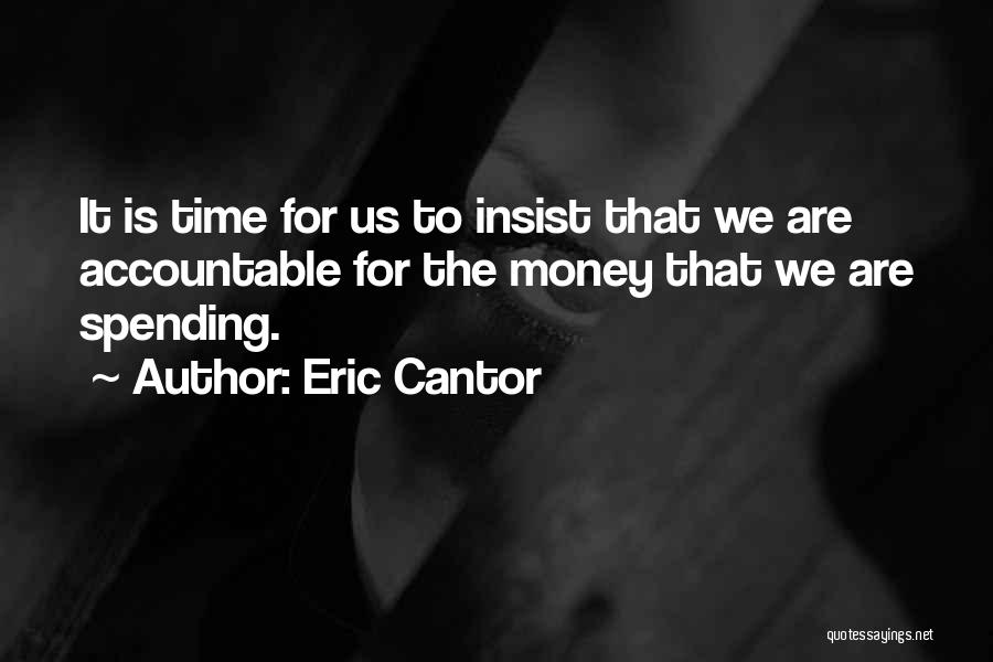 Eric Cantor Quotes: It Is Time For Us To Insist That We Are Accountable For The Money That We Are Spending.