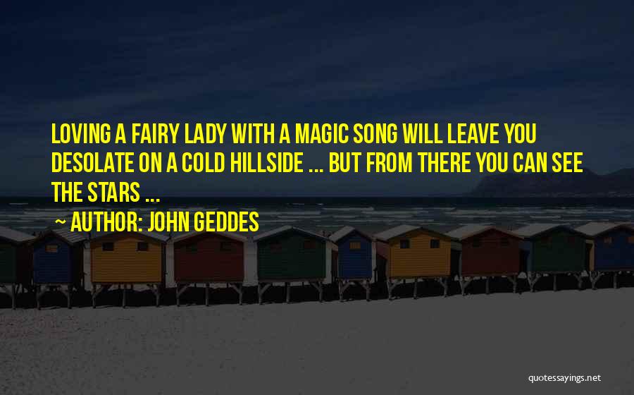 John Geddes Quotes: Loving A Fairy Lady With A Magic Song Will Leave You Desolate On A Cold Hillside ... But From There