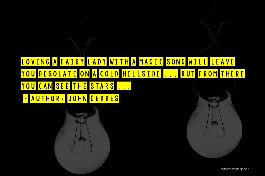 John Geddes Quotes: Loving A Fairy Lady With A Magic Song Will Leave You Desolate On A Cold Hillside ... But From There