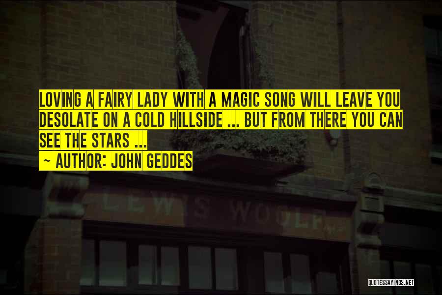 John Geddes Quotes: Loving A Fairy Lady With A Magic Song Will Leave You Desolate On A Cold Hillside ... But From There