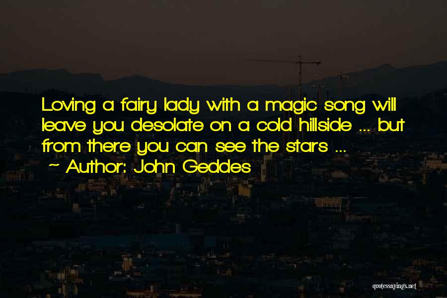 John Geddes Quotes: Loving A Fairy Lady With A Magic Song Will Leave You Desolate On A Cold Hillside ... But From There