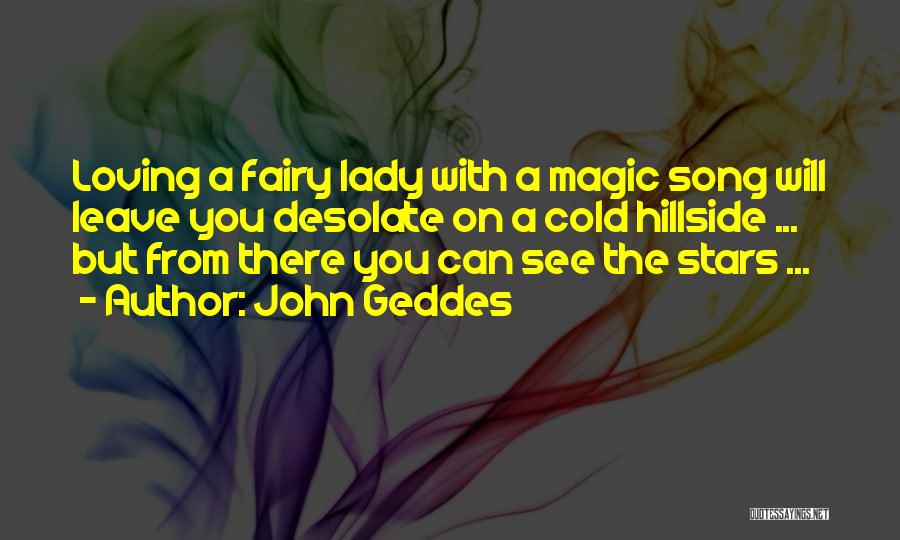 John Geddes Quotes: Loving A Fairy Lady With A Magic Song Will Leave You Desolate On A Cold Hillside ... But From There