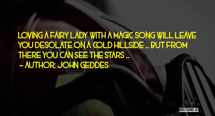 John Geddes Quotes: Loving A Fairy Lady With A Magic Song Will Leave You Desolate On A Cold Hillside ... But From There