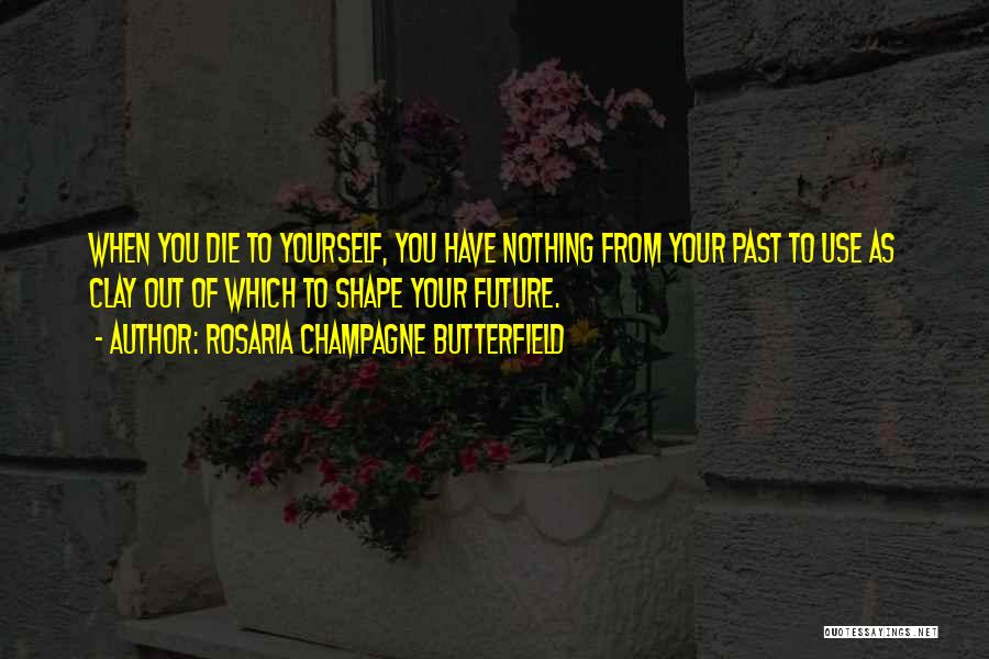 Rosaria Champagne Butterfield Quotes: When You Die To Yourself, You Have Nothing From Your Past To Use As Clay Out Of Which To Shape