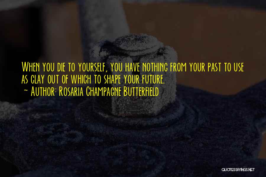 Rosaria Champagne Butterfield Quotes: When You Die To Yourself, You Have Nothing From Your Past To Use As Clay Out Of Which To Shape