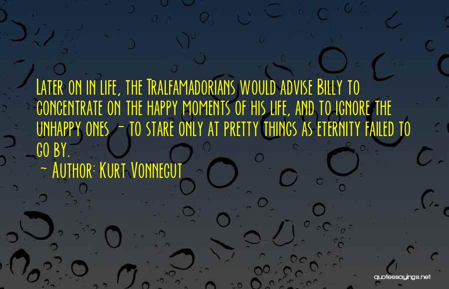 Kurt Vonnegut Quotes: Later On In Life, The Tralfamadorians Would Advise Billy To Concentrate On The Happy Moments Of His Life, And To