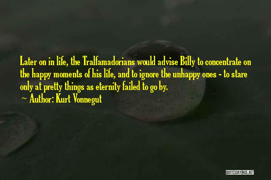 Kurt Vonnegut Quotes: Later On In Life, The Tralfamadorians Would Advise Billy To Concentrate On The Happy Moments Of His Life, And To