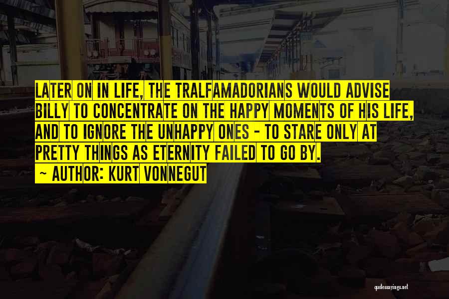 Kurt Vonnegut Quotes: Later On In Life, The Tralfamadorians Would Advise Billy To Concentrate On The Happy Moments Of His Life, And To