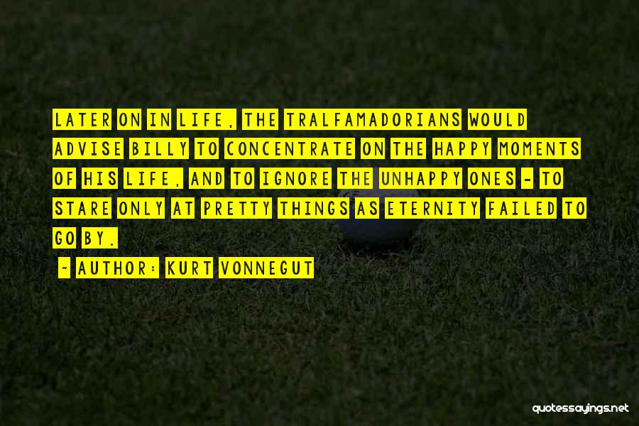 Kurt Vonnegut Quotes: Later On In Life, The Tralfamadorians Would Advise Billy To Concentrate On The Happy Moments Of His Life, And To