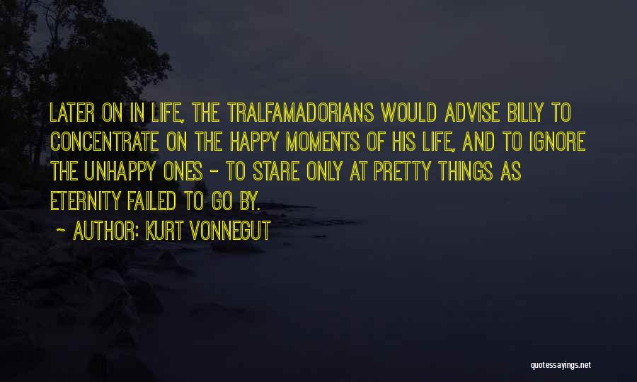 Kurt Vonnegut Quotes: Later On In Life, The Tralfamadorians Would Advise Billy To Concentrate On The Happy Moments Of His Life, And To