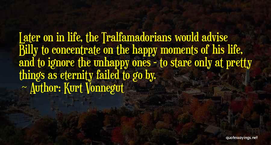 Kurt Vonnegut Quotes: Later On In Life, The Tralfamadorians Would Advise Billy To Concentrate On The Happy Moments Of His Life, And To