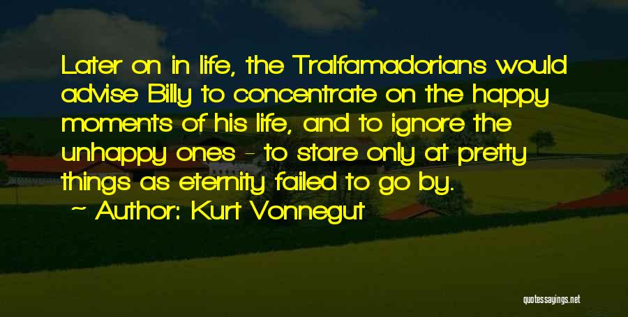 Kurt Vonnegut Quotes: Later On In Life, The Tralfamadorians Would Advise Billy To Concentrate On The Happy Moments Of His Life, And To