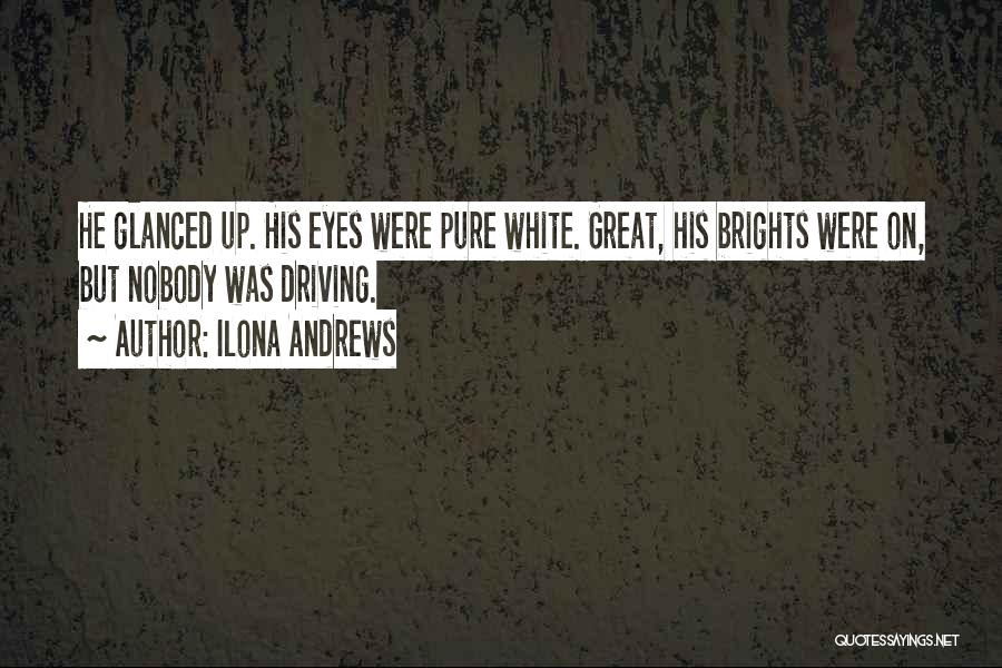 Ilona Andrews Quotes: He Glanced Up. His Eyes Were Pure White. Great, His Brights Were On, But Nobody Was Driving.